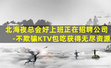 北海夜总会好上班正在招聘公司-不欺骗KTV包吃获得无尽资源